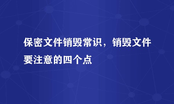 保密文件销毁常识，销毁文件要注意的四个点