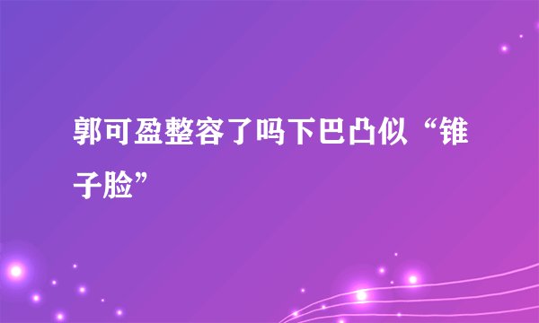 郭可盈整容了吗下巴凸似“锥子脸”