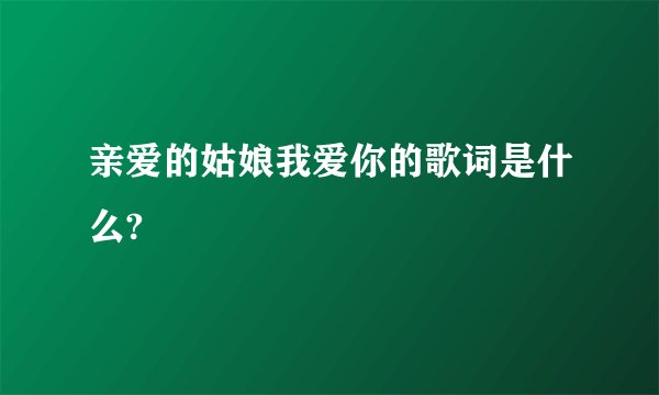 亲爱的姑娘我爱你的歌词是什么?