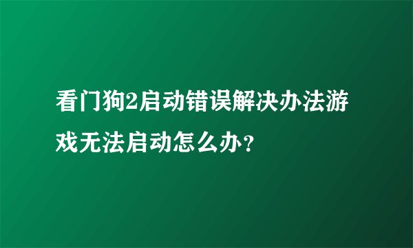 看门狗2启动错误解决办法游戏无法启动怎么办？