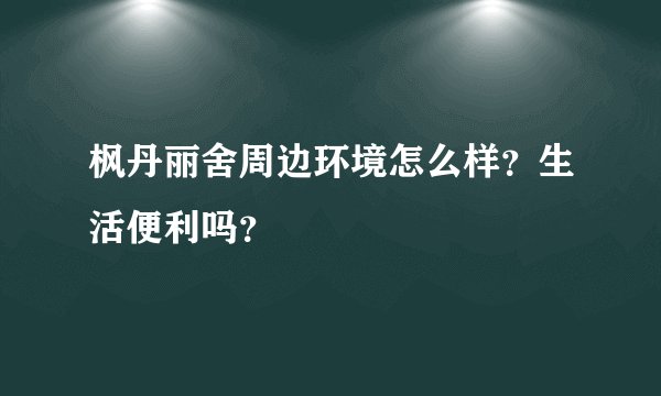 枫丹丽舍周边环境怎么样？生活便利吗？