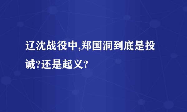 辽沈战役中,郑国洞到底是投诚?还是起义?