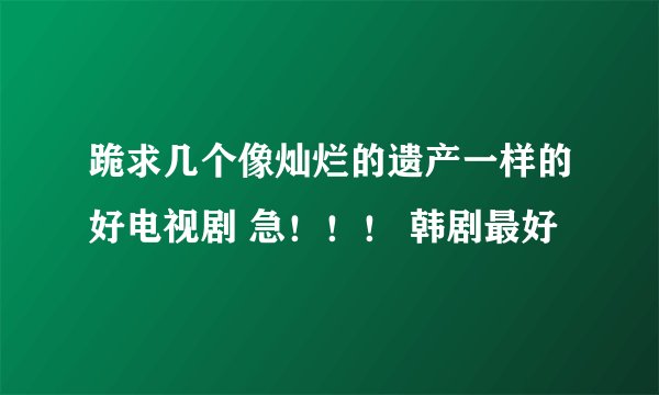 跪求几个像灿烂的遗产一样的好电视剧 急！！！ 韩剧最好