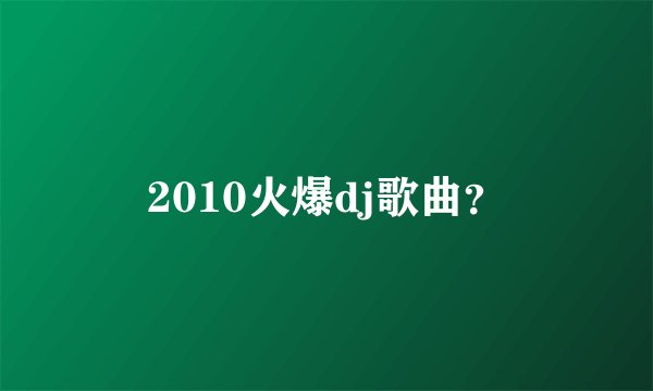 2010火爆dj歌曲？