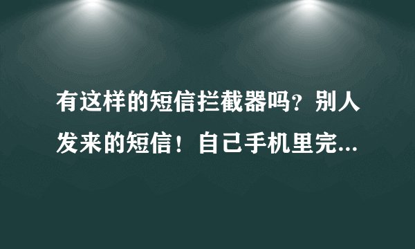有这样的短信拦截器吗？别人发来的短信！自己手机里完全看不到的！