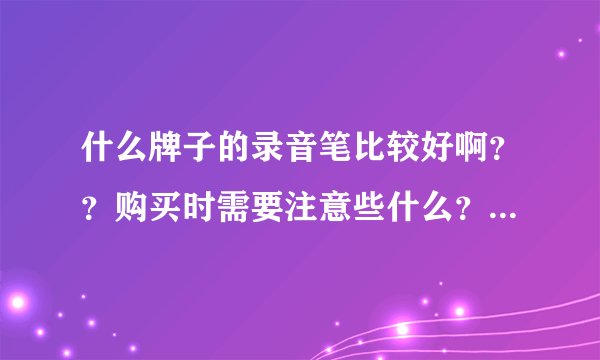 什么牌子的录音笔比较好啊？？购买时需要注意些什么？一般买多大内存的就可以？？谢谢热心人了……