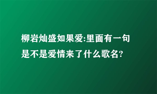 柳岩灿盛如果爱:里面有一句是不是爱情来了什么歌名?