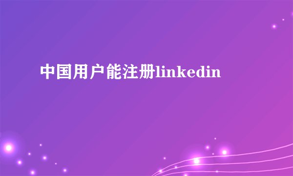 中国用户能注册linkedin