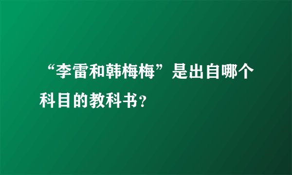 “李雷和韩梅梅”是出自哪个科目的教科书？