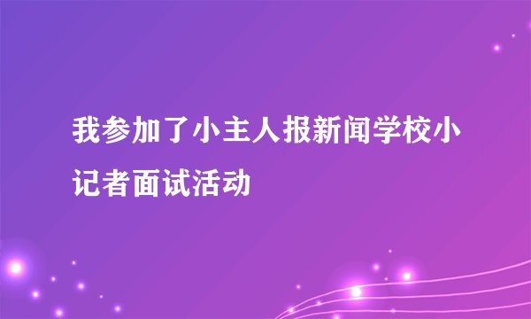 我参加了小主人报新闻学校小记者面试活动