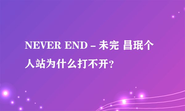NEVER END－未完 昌珉个人站为什么打不开？