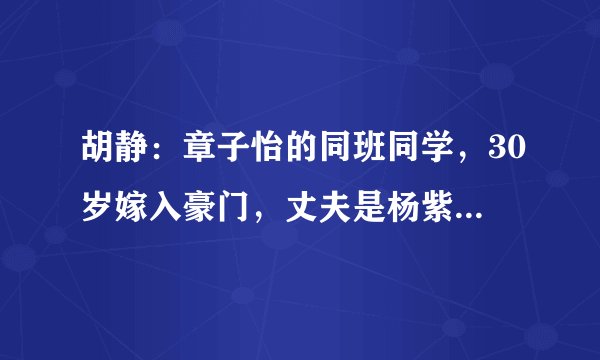 胡静：章子怡的同班同学，30岁嫁入豪门，丈夫是杨紫琼前男友