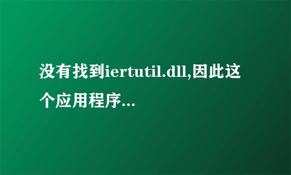 没有找到iertutil.dll,因此这个应用程序未能启动。重新安装应用程序可能会修复此问题。