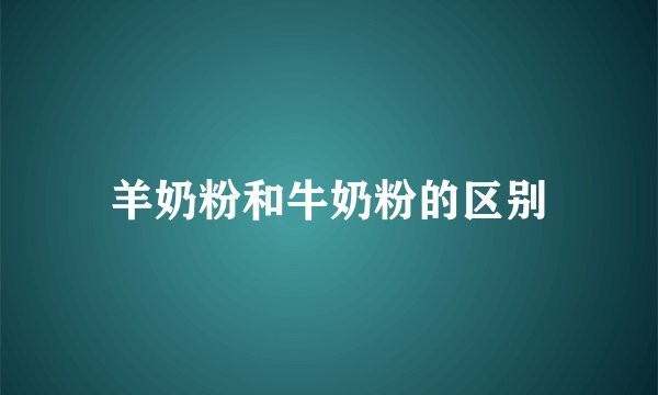 羊奶粉和牛奶粉的区别