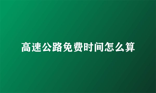 高速公路免费时间怎么算