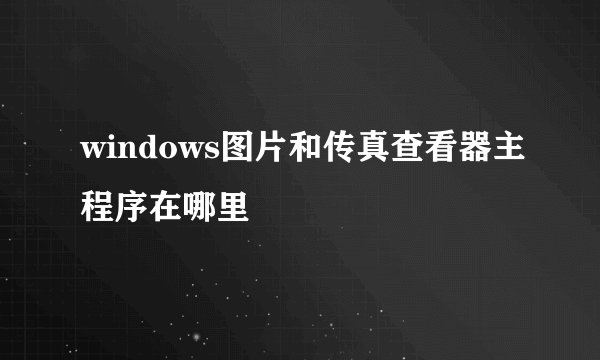 windows图片和传真查看器主程序在哪里