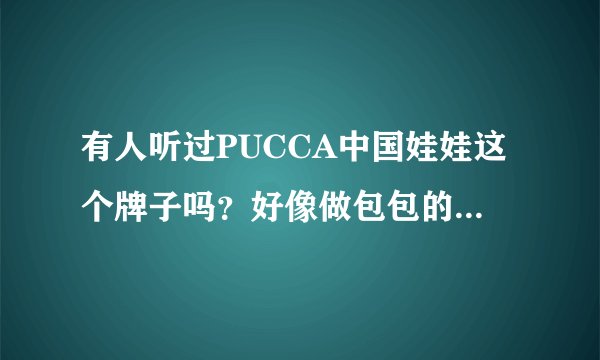 有人听过PUCCA中国娃娃这个牌子吗？好像做包包的，对吗？