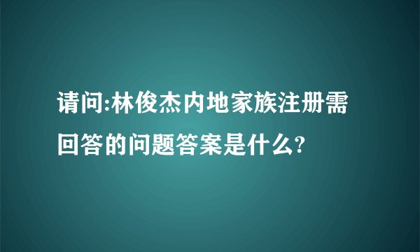 请问:林俊杰内地家族注册需回答的问题答案是什么?