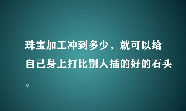 珠宝加工冲到多少，就可以给自己身上打比别人插的好的石头。