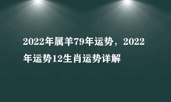 2022年属羊79年运势，2022年运势12生肖运势详解