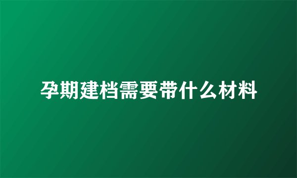 孕期建档需要带什么材料