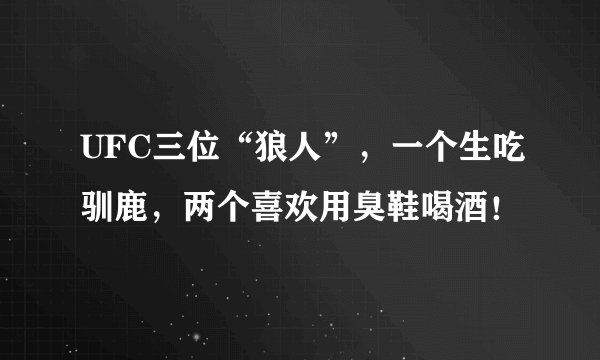 UFC三位“狼人”，一个生吃驯鹿，两个喜欢用臭鞋喝酒！