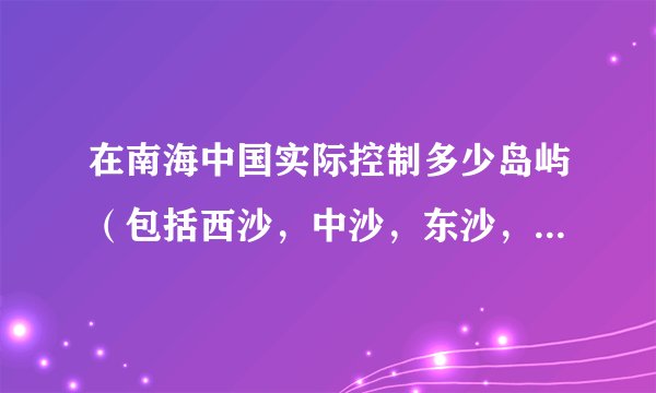 在南海中国实际控制多少岛屿（包括西沙，中沙，东沙，南沙）？