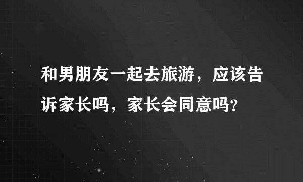 和男朋友一起去旅游，应该告诉家长吗，家长会同意吗？