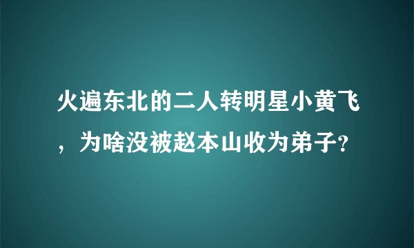 火遍东北的二人转明星小黄飞，为啥没被赵本山收为弟子？