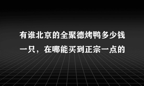 有谁北京的全聚德烤鸭多少钱一只，在哪能买到正宗一点的