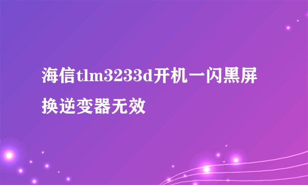 海信tlm3233d开机一闪黑屏换逆变器无效