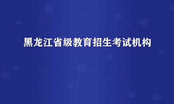 黑龙江省级教育招生考试机构