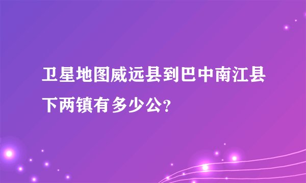 卫星地图威远县到巴中南江县下两镇有多少公？