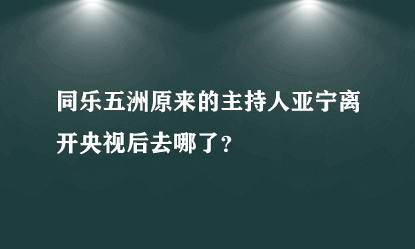 同乐五洲原来的主持人亚宁离开央视后去哪了？