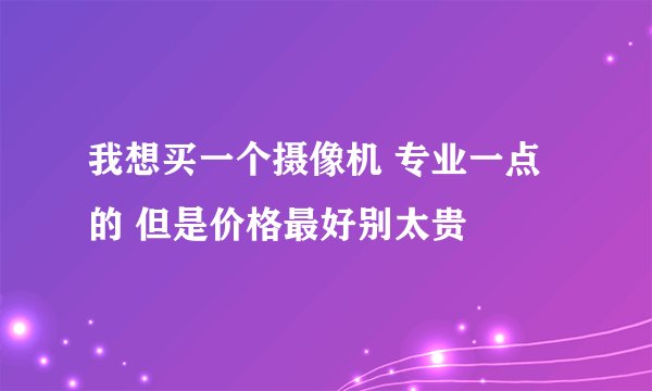 我想买一个摄像机 专业一点的 但是价格最好别太贵