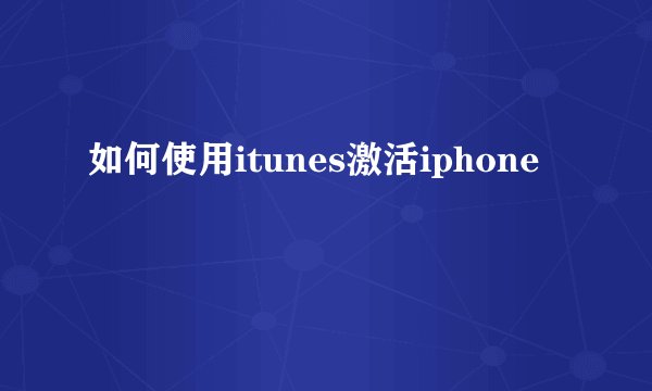 如何使用itunes激活iphone