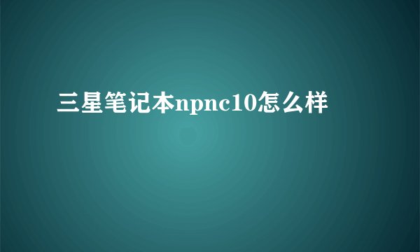 三星笔记本npnc10怎么样