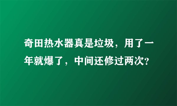 奇田热水器真是垃圾，用了一年就爆了，中间还修过两次？