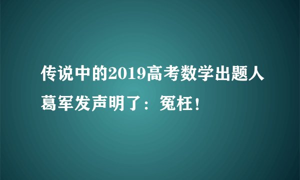 传说中的2019高考数学出题人葛军发声明了：冤枉！