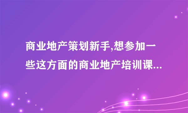 商业地产策划新手,想参加一些这方面的商业地产培训课程,哪里有?