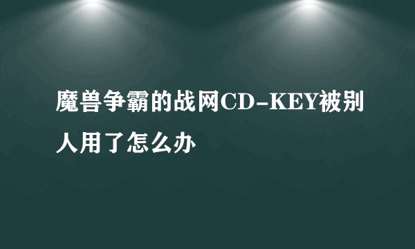 魔兽争霸的战网CD-KEY被别人用了怎么办