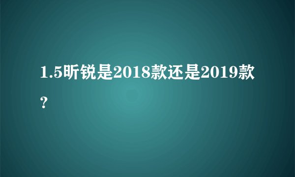 1.5昕锐是2018款还是2019款？