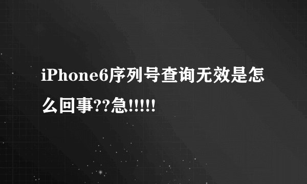 iPhone6序列号查询无效是怎么回事??急!!!!!