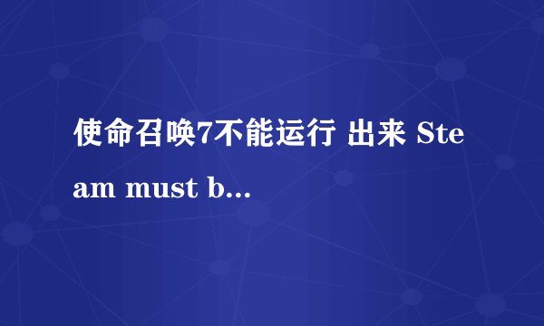 使命召唤7不能运行 出来 Steam must be running to play this game.是什么意思 求解