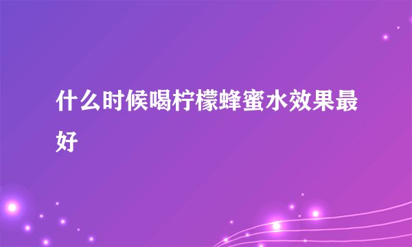 什么时候喝柠檬蜂蜜水效果最好