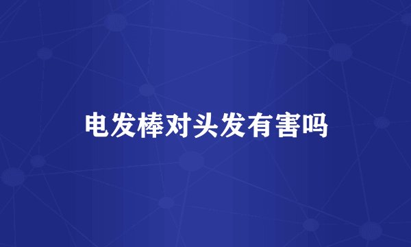 电发棒对头发有害吗