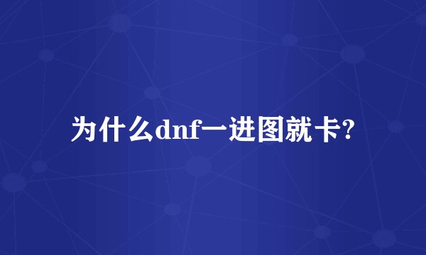 为什么dnf一进图就卡?