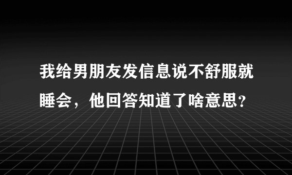 我给男朋友发信息说不舒服就睡会，他回答知道了啥意思？