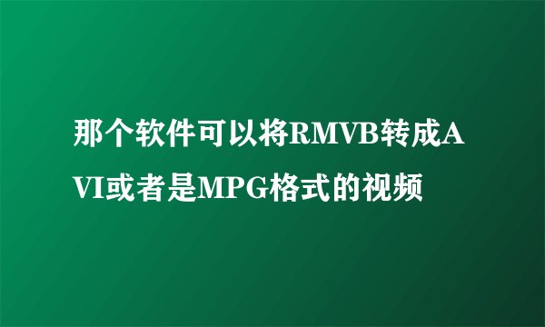那个软件可以将RMVB转成AVI或者是MPG格式的视频