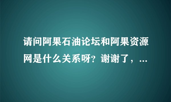 请问阿果石油论坛和阿果资源网是什么关系呀？谢谢了，大神帮忙啊